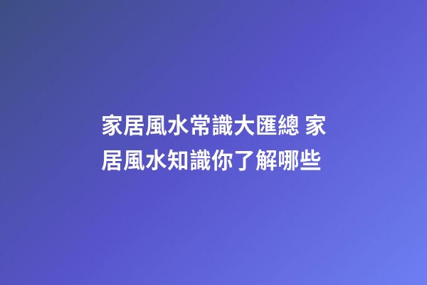 家居風水常識大匯總 家居風水知識你了解哪些